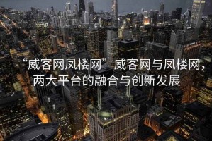 “威客網鳳樓網”威客網與鳳樓網，兩大平臺的融合與創新發展