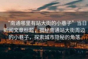 “南通哪里有站大街的小巷子”當日新聞文章標題，揭秘南通站大街周邊的小巷子，探索城市隱秘的角落