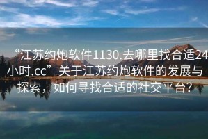“江蘇約炮軟件1130.去哪里找合適24小時.cc”關(guān)于江蘇約炮軟件的發(fā)展與探索，如何尋找合適的社交平臺？