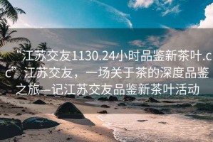 “江蘇交友1130.24小時(shí)品鑒新茶葉.cc”江蘇交友，一場(chǎng)關(guān)于茶的深度品鑒之旅—記江蘇交友品鑒新茶葉活動(dòng)