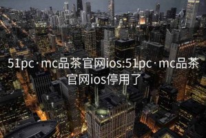 51pc·mc品茶官網ios:51pc·mc品茶官網ios停用了