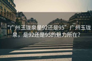 “廣州玉瓏泉是92還是95”廣州玉瓏泉，是92還是95的魅力所在？