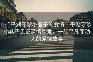 “平湖守珍小巷子的愛情”平湖守珍小巷子見證深情摯愛，一段平凡而動人的愛情故事
