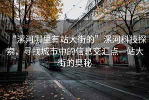 “漯河哪里有站大街的”漯河科技探索，尋找城市中的信息交匯點—站大街的奧秘