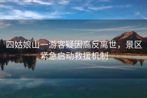 四姑娘山一游客疑因高反離世，景區(qū)緊急啟動(dòng)救援機(jī)制