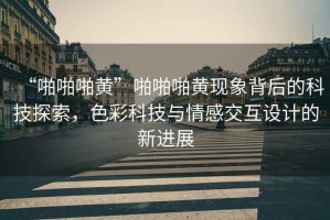 “啪啪啪黃”啪啪啪黃現(xiàn)象背后的科技探索，色彩科技與情感交互設計的新進展