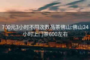 700元3小時不限次數品茶佛山:佛山24小時上門茶600左右