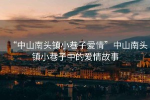 “中山南頭鎮(zhèn)小巷子愛情”中山南頭鎮(zhèn)小巷子中的愛情故事