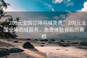 “200元全國空降同城免費”200元全國空降同城服務，免費體驗背后的真相
