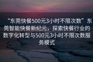 “東莞快餐500元3小時(shí)不限次數(shù)”東莞智能快餐新紀(jì)元，探索快餐行業(yè)的數(shù)字化轉(zhuǎn)型與500元3小時(shí)不限次數(shù)服務(wù)模式