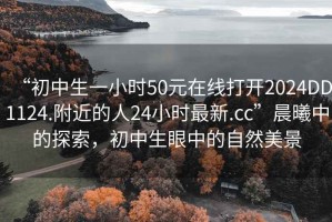 “初中生一小時(shí)50元在線打開2024DD1124.附近的人24小時(shí)最新.cc”晨曦中的探索，初中生眼中的自然美景