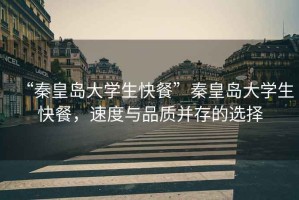 “秦皇島大學生快餐”秦皇島大學生快餐，速度與品質并存的選擇
