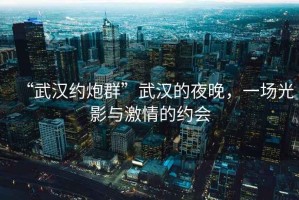 “武漢約炮群”武漢的夜晚，一場(chǎng)光影與激情的約會(huì)