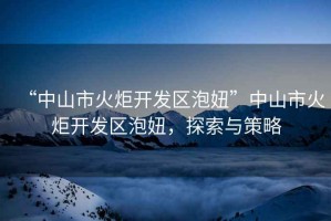 “中山市火炬開發區泡妞”中山市火炬開發區泡妞，探索與策略