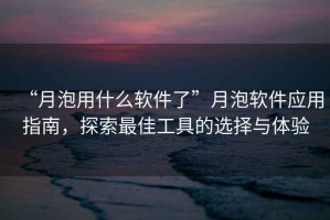 “月泡用什么軟件了”月泡軟件應用指南，探索最佳工具的選擇與體驗