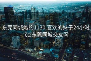 東莞同城炮約1130.喜歡的妹子24小時.cc:東莞同城交友網