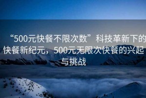 “500元快餐不限次數(shù)”科技革新下的快餐新紀(jì)元，500元無限次快餐的興起與挑戰(zhàn)