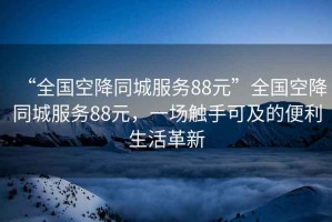 “全國空降同城服務88元”全國空降同城服務88元，一場觸手可及的便利生活革新