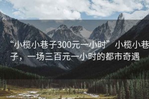 “小欖小巷子300元一小時”小欖小巷子，一場三百元一小時的都市奇遇