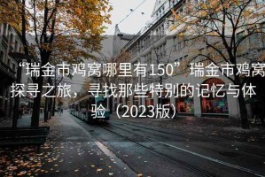 “瑞金市雞窩哪里有150”瑞金市雞窩探尋之旅，尋找那些特別的記憶與體驗（2023版）