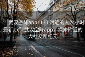 “武漢空降app1130.附近的人24小時最新.cc”武漢空降app，探索附近的人社交新紀元