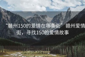 “贛州150的愛情在哪條街”贛州愛情街，尋找150的愛情故事