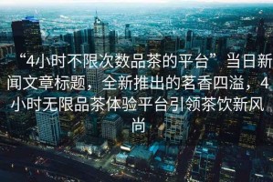 “4小時不限次數品茶的平臺”當日新聞文章標題，全新推出的茗香四溢，4小時無限品茶體驗平臺引領茶飲新風尚