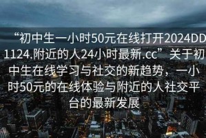 “初中生一小時50元在線打開2024DD1124.附近的人24小時最新.cc”關于初中生在線學習與社交的新趨勢，一小時50元的在線體驗與附近的人社交平臺的最新發展