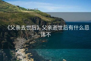《父親去世后》父親逝世后有什么忌諱不