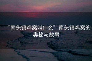 “南頭鎮雞窩叫什么”南頭鎮雞窩的奧秘與故事