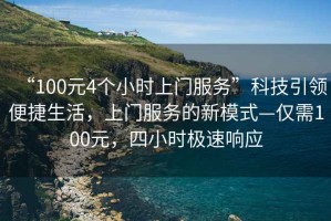 “100元4個小時上門服務(wù)”科技引領(lǐng)便捷生活，上門服務(wù)的新模式—僅需100元，四小時極速響應(yīng)