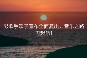 男歌手歡子宣布全面復(fù)出，音樂之路再起航！