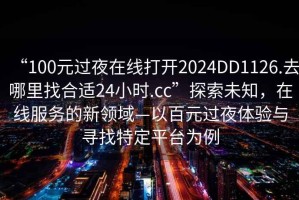 “100元過夜在線打開2024DD1126.去哪里找合適24小時.cc”探索未知，在線服務的新領域—以百元過夜體驗與尋找特定平臺為例
