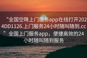 “全國(guó)空降上門(mén)服務(wù)app在線打開(kāi)2024DD1126.上門(mén)服務(wù)24小時(shí)隨叫隨到.cc”全國(guó)上門(mén)服務(wù)app，便捷高效的24小時(shí)隨叫隨到服務(wù)