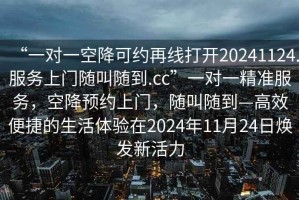 “一對一空降可約再線打開20241124.服務(wù)上門隨叫隨到.cc”一對一精準(zhǔn)服務(wù)，空降預(yù)約上門，隨叫隨到—高效便捷的生活體驗(yàn)在2024年11月24日煥發(fā)新活力