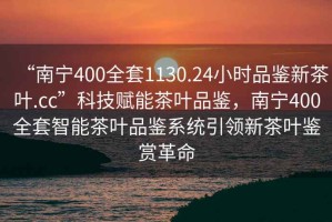 “南寧400全套1130.24小時品鑒新茶葉.cc”科技賦能茶葉品鑒，南寧400全套智能茶葉品鑒系統引領新茶葉鑒賞革命