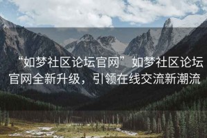 “如夢社區論壇官網”如夢社區論壇官網全新升級，引領在線交流新潮流