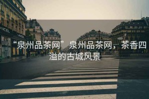 “泉州品茶網”泉州品茶網，茶香四溢的古城風景