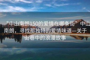 “中山南朗150的愛情在哪條街”中山南朗，尋找那獨特的愛情味道—關于街巷中的浪漫故事