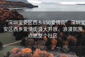 “深圳寶安區西鄉150愛情街”深圳寶安區西鄉愛情街盛大開放，浪漫氛圍點燃整個社區