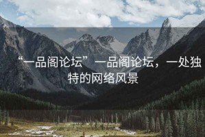 “一品閣論壇”一品閣論壇，一處獨(dú)特的網(wǎng)絡(luò)風(fēng)景