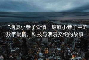 “塘廈小巷子愛情”塘廈小巷子中的數字愛情，科技與浪漫交織的故事