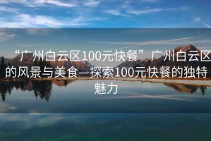 “廣州白云區(qū)100元快餐”廣州白云區(qū)的風(fēng)景與美食—探索100元快餐的獨(dú)特魅力