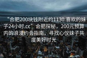“合肥200塊錢附近約1130.喜歡的妹子24小時.cc”合肥探秘，200元預算內的浪漫約會指南，尋找心儀妹子共度美好時光