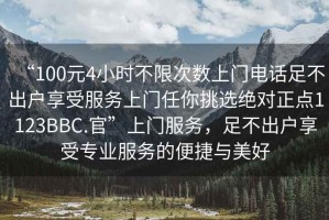 “100元4小時不限次數上門電話足不出戶享受服務上門任你挑選絕對正點1123BBC.官”上門服務，足不出戶享受專業服務的便捷與美好