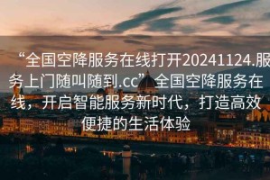 “全國空降服務在線打開20241124.服務上門隨叫隨到.cc”全國空降服務在線，開啟智能服務新時代，打造高效便捷的生活體驗