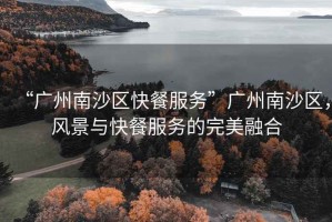 “廣州南沙區(qū)快餐服務(wù)”廣州南沙區(qū)，風(fēng)景與快餐服務(wù)的完美融合