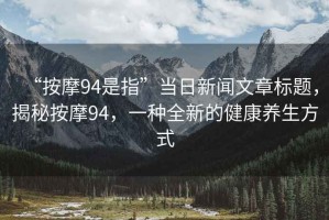 “按摩94是指”當(dāng)日新聞文章標(biāo)題，揭秘按摩94，一種全新的健康養(yǎng)生方式
