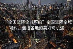 “全國空降全城可約”全國空降全城可約，連接各地的美好與機遇