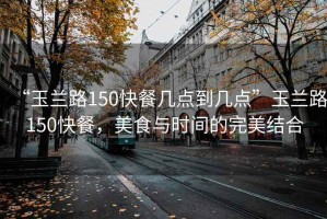 “玉蘭路150快餐幾點(diǎn)到幾點(diǎn)”玉蘭路150快餐，美食與時(shí)間的完美結(jié)合